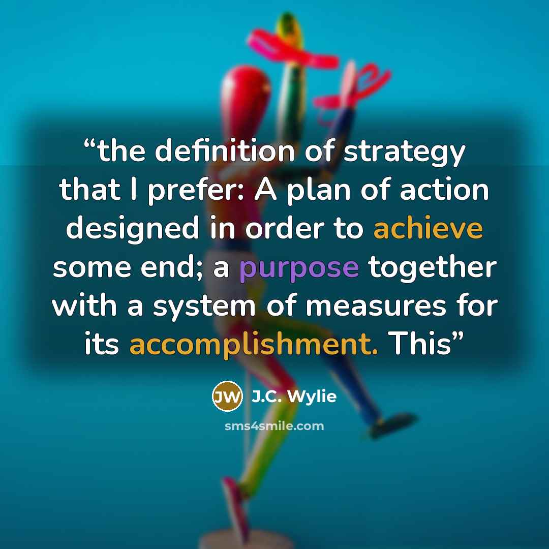 “the definition of strategy that I prefer: A plan of action designed in order to achieve some end; a purpose together with a system of measures for its accomplishment. This” quote by J.C. Wylie
