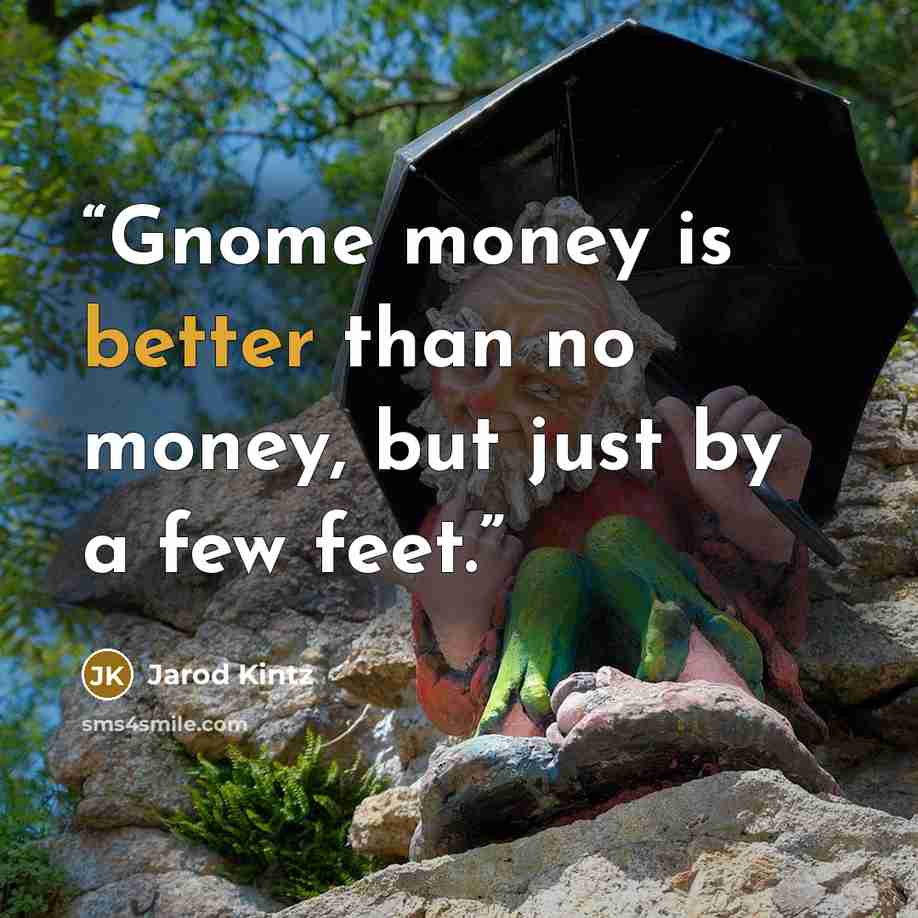 “Gnome money is better than no money, but just by a few feet.” quote by Jarod Kintz