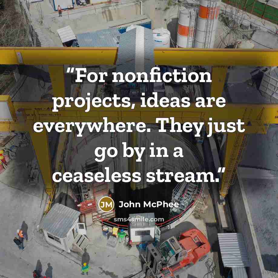 “For nonfiction projects, ideas are everywhere. They just go by in a ceaseless stream.” quote by John McPhee
