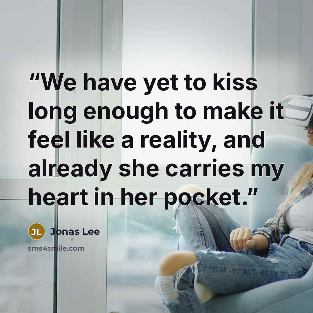 “We have yet to kiss long enough to make it feel like a reality, and already she carries my heart in her pocket.” quote by Jonas Lee