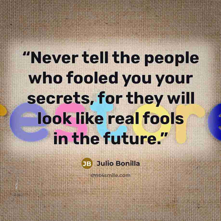 “Never tell the people who fooled you your secrets, for they will look like real fools in the future.” quote by Julio Bonilla