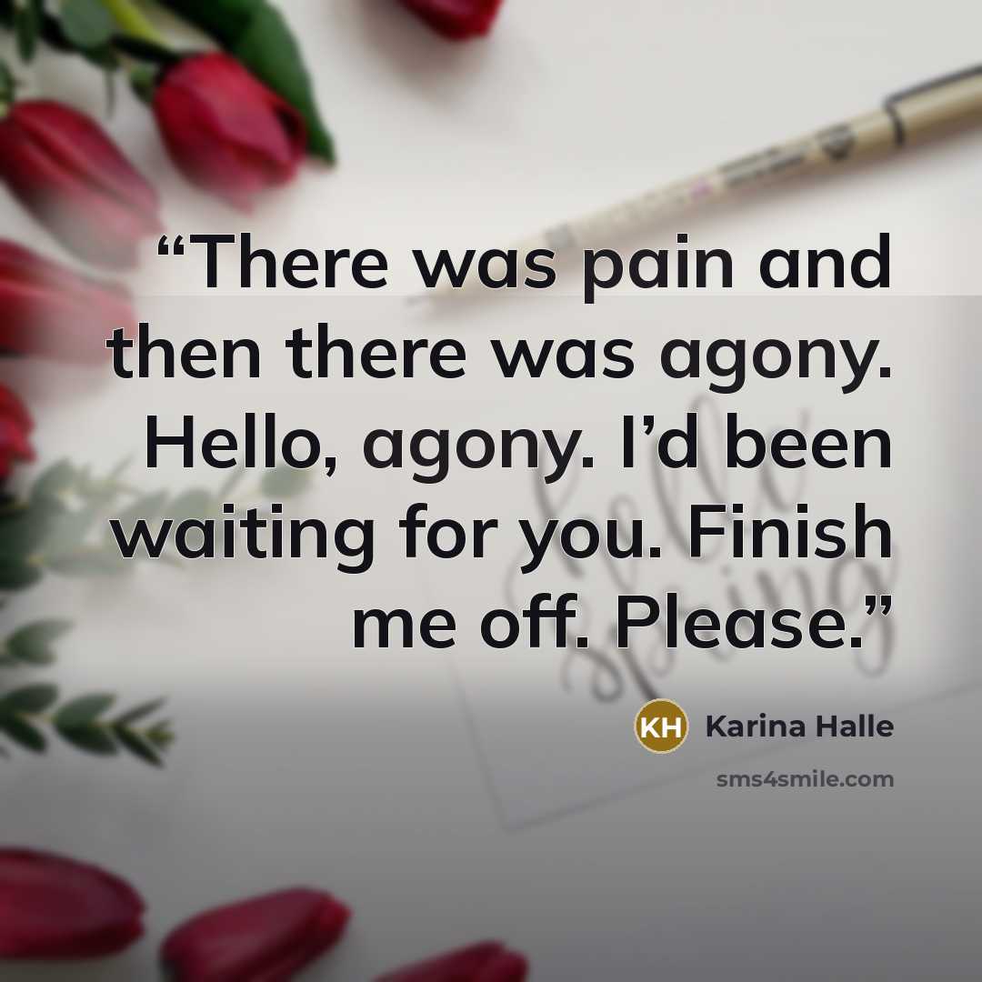 “There was pain and then there was agony. Hello, agony. I’d been waiting for you. Finish me off. Please.” quote by Karina Halle