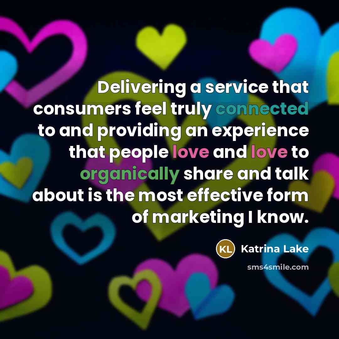 “Delivering a service that consumers feel truly connected to and providing an experience that people love and love to organically share and talk about is the most effective form of marketing I know.” quote by Katrina Lake