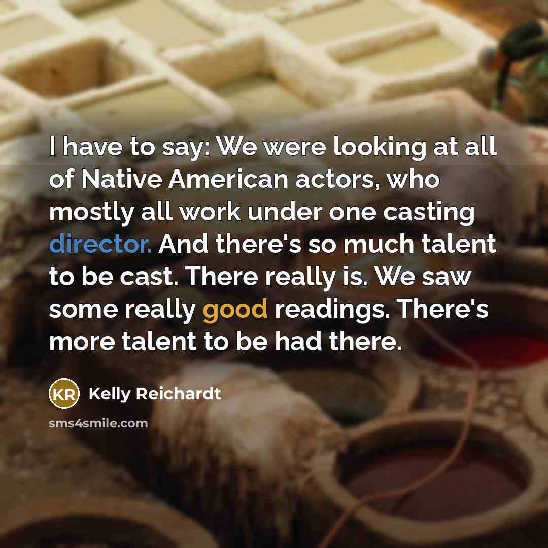 “I have to say: We were looking at all of Native American actors, who mostly all work under one casting director. And there's so much talent to be cast. There really is. We saw some really good readings. There's more talent to be had there.” quote by Kelly Reichardt