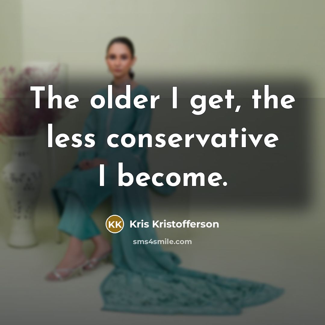 “The older I get, the less conservative I become.…” quote by Kris Kristofferson