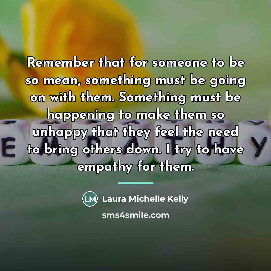 “Remember that for someone to be so mean, something must…” quote by Laura Michelle Kelly