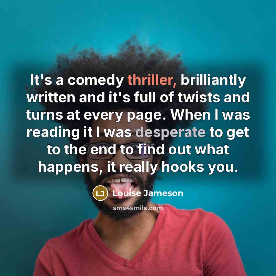“It's a comedy thriller, brilliantly written and it's full of twists and turns at every page. When I was reading it I was desperate to get to the end to find out what happens, it really hooks you.” quote by Louise Jameson
