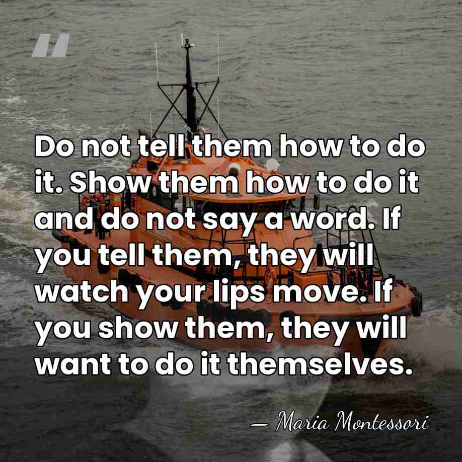 Do not tell them how to do it. Show them how to&hellip; - Maria Montessori
