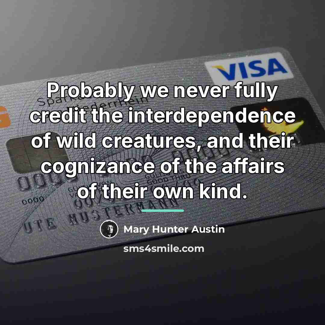 “Probably we never fully credit the interdependence of wild creatures,…” quote by Mary Hunter Austin