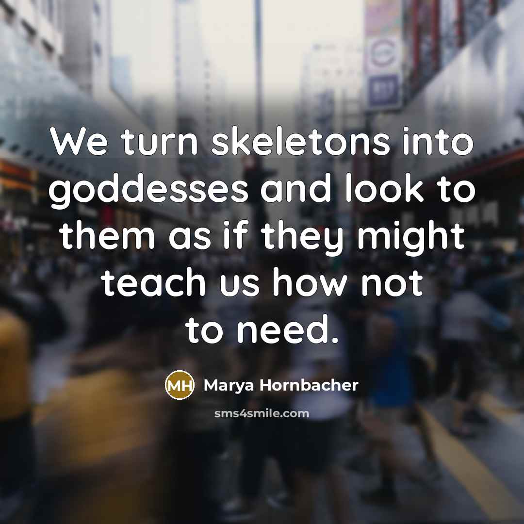 “We turn skeletons into goddesses and look to them as…” quote by Marya Hornbacher