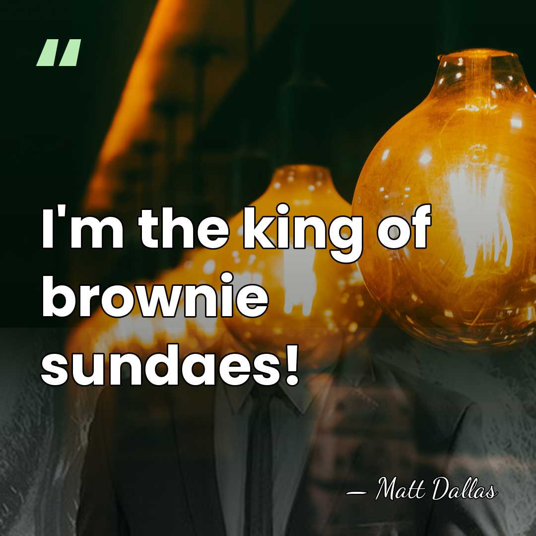 I'm the king of brownie sundaes! - Matt Dallas