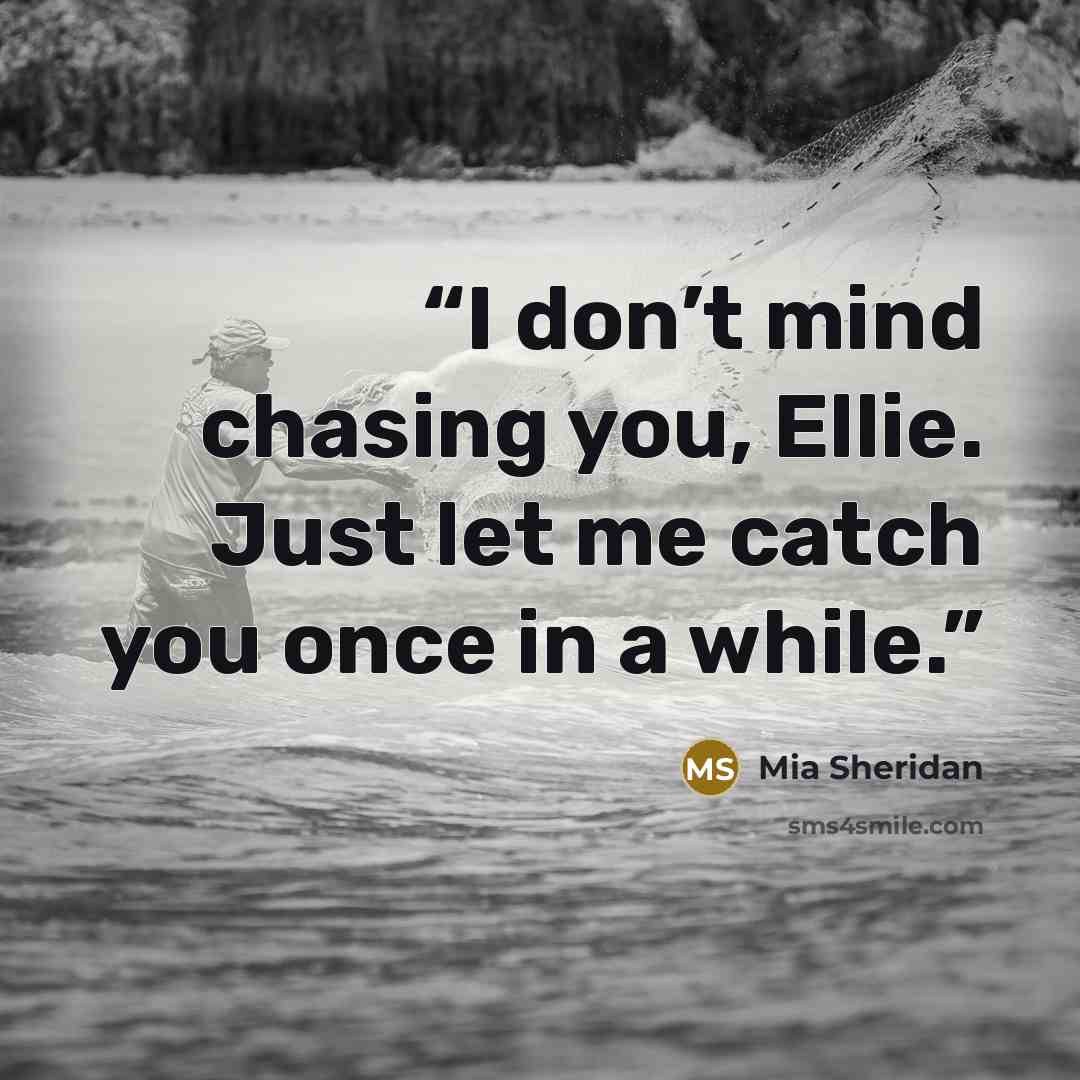 “I don’t mind chasing you, Ellie. Just let me catch you once in a while.” quote by Mia Sheridan