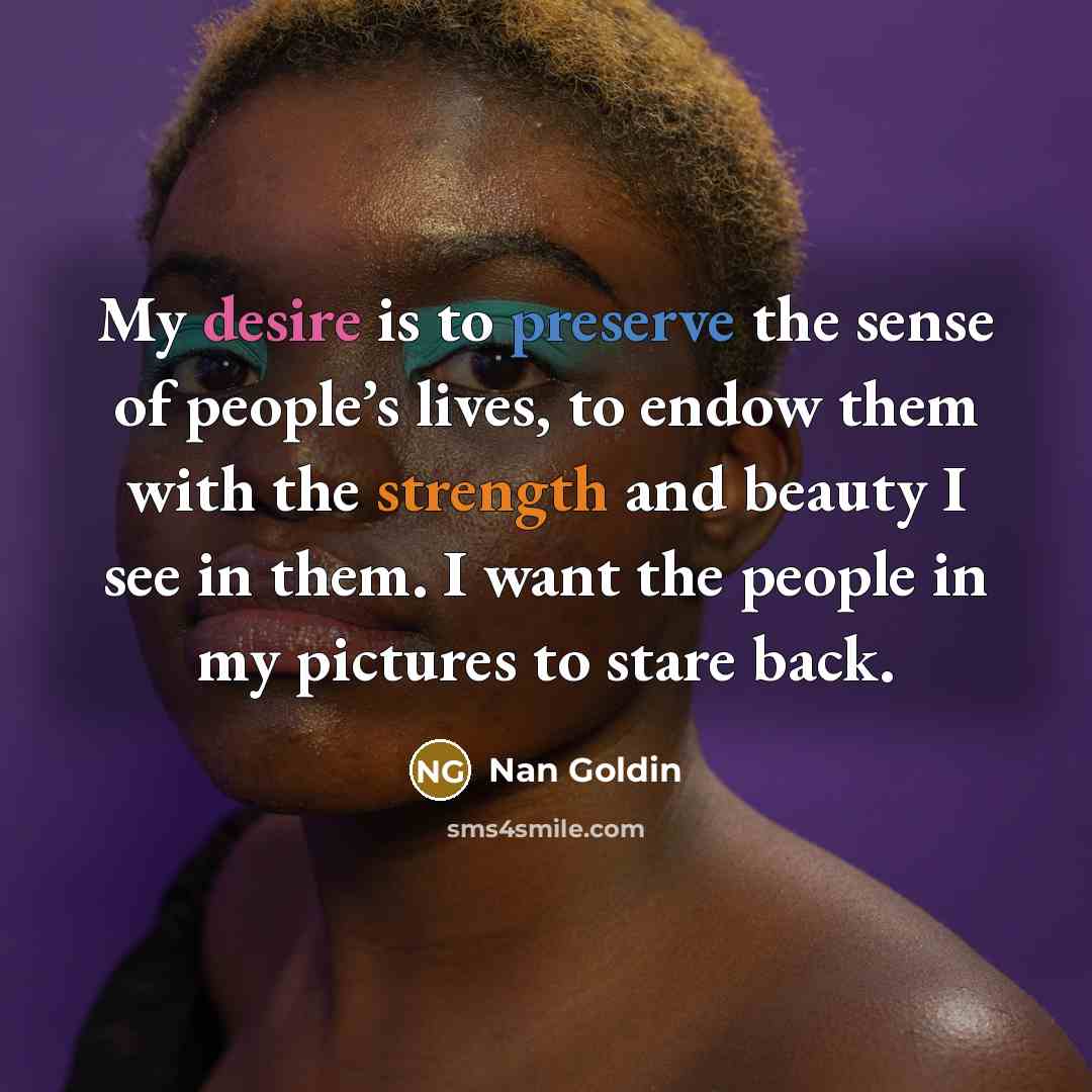 “My desire is to preserve the sense of people’s lives,…” quote by Nan Goldin