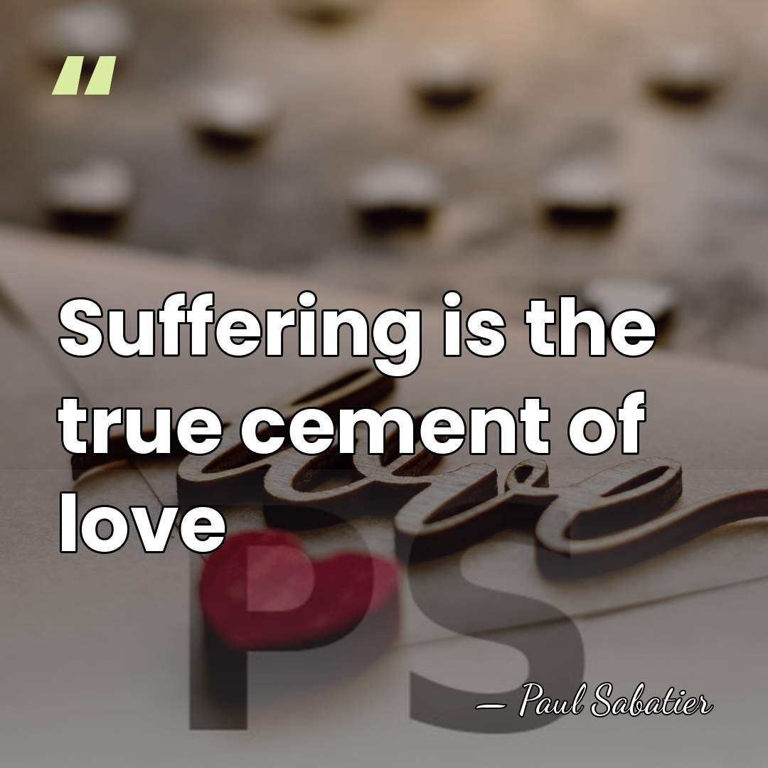 Suffering is the true cement of love - Paul Sabatier