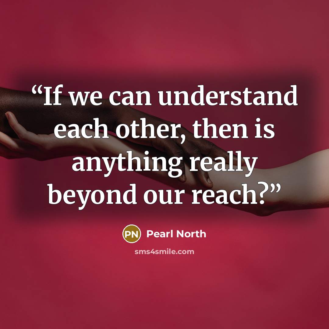 “If we can understand each other, then is anything really beyond our reach?” quote by Pearl North