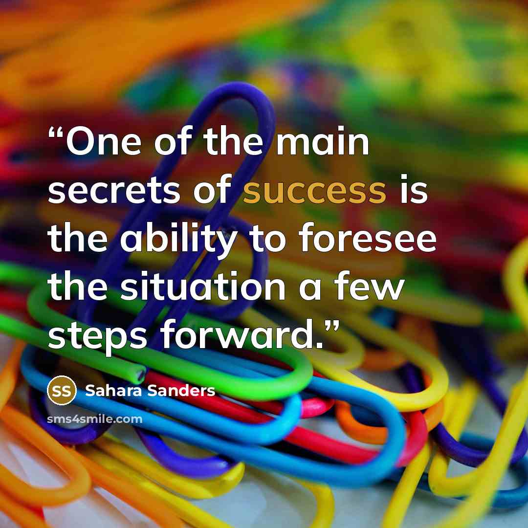 “One of the main secrets of success is the ability to foresee the situation a few steps forward.” quote by Sahara Sanders