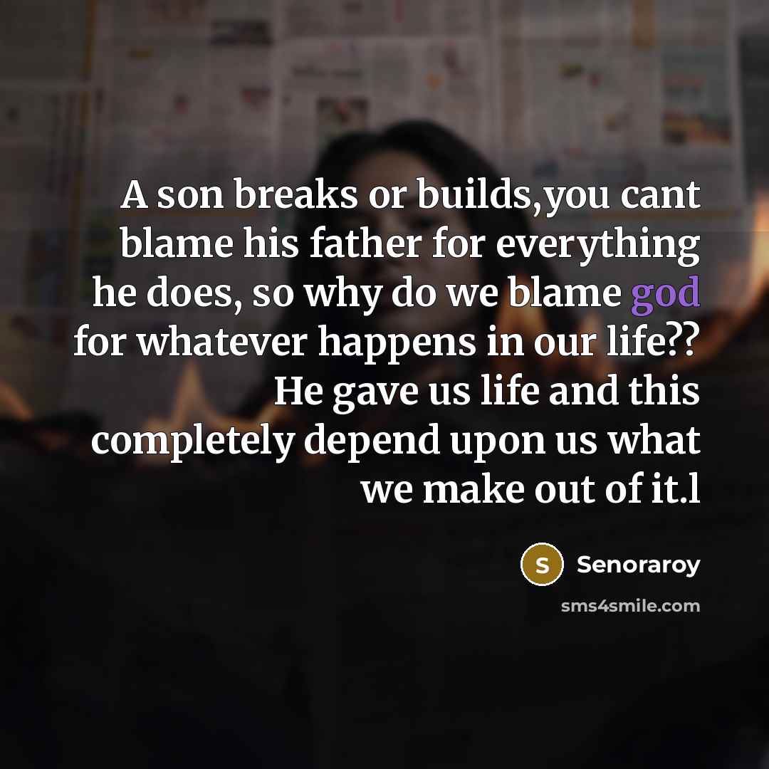 “A son breaks or builds,you cant blame his father for everything he does, so why do we blame god for whatever happens in our life?? He gave us life and this completely depend upon us what we make out of it.l” quote by Senoraroy