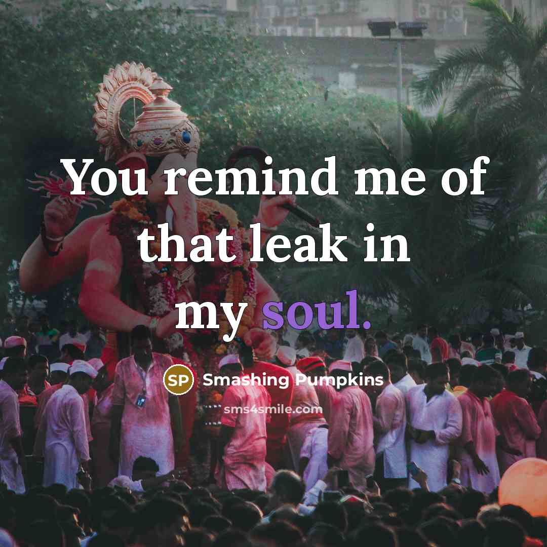 “You remind me of that leak in my soul.…” quote by Smashing Pumpkins