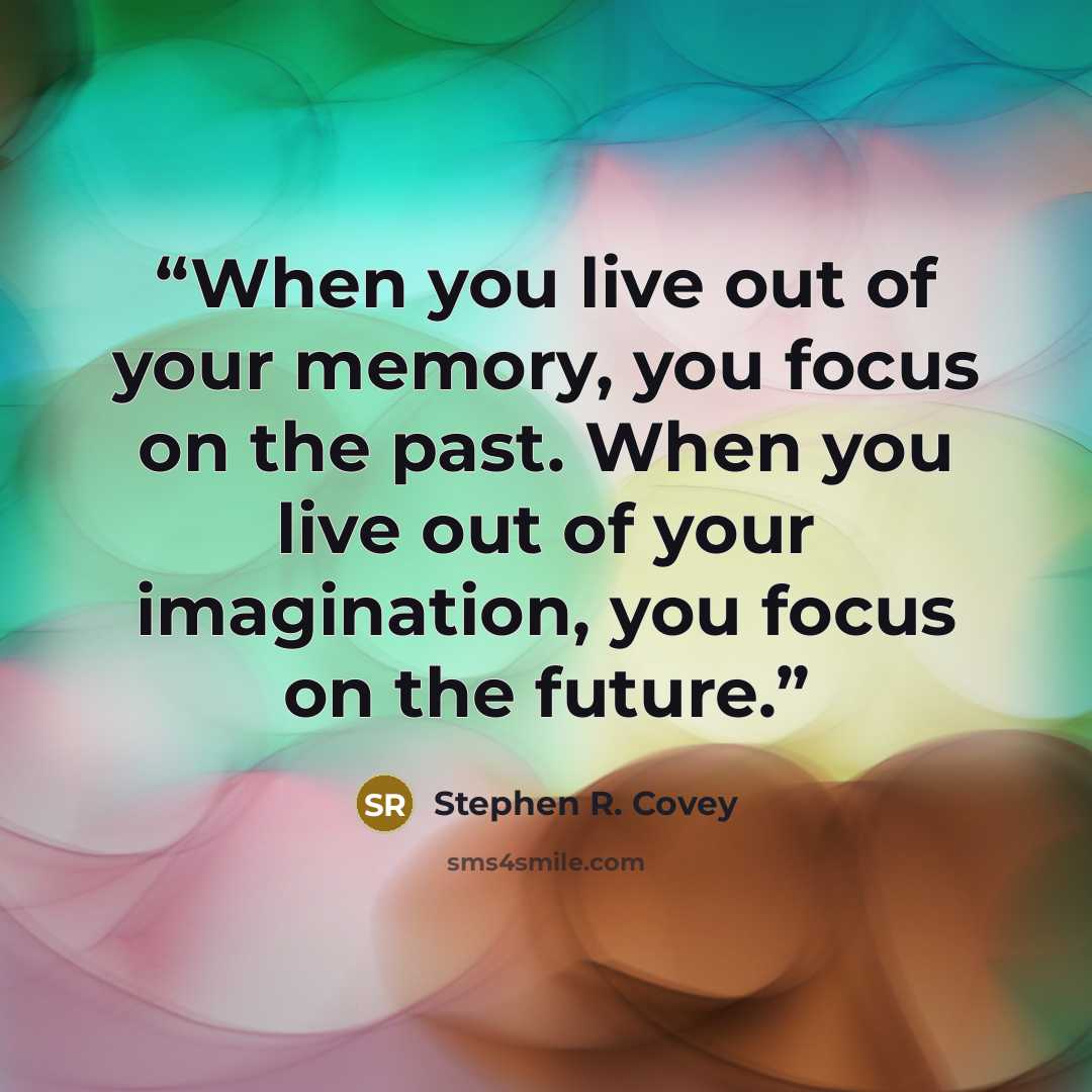 “When you live out of your memory, you focus on the past. When you live out of your imagination, you focus on the future.” quote by Stephen R. Covey