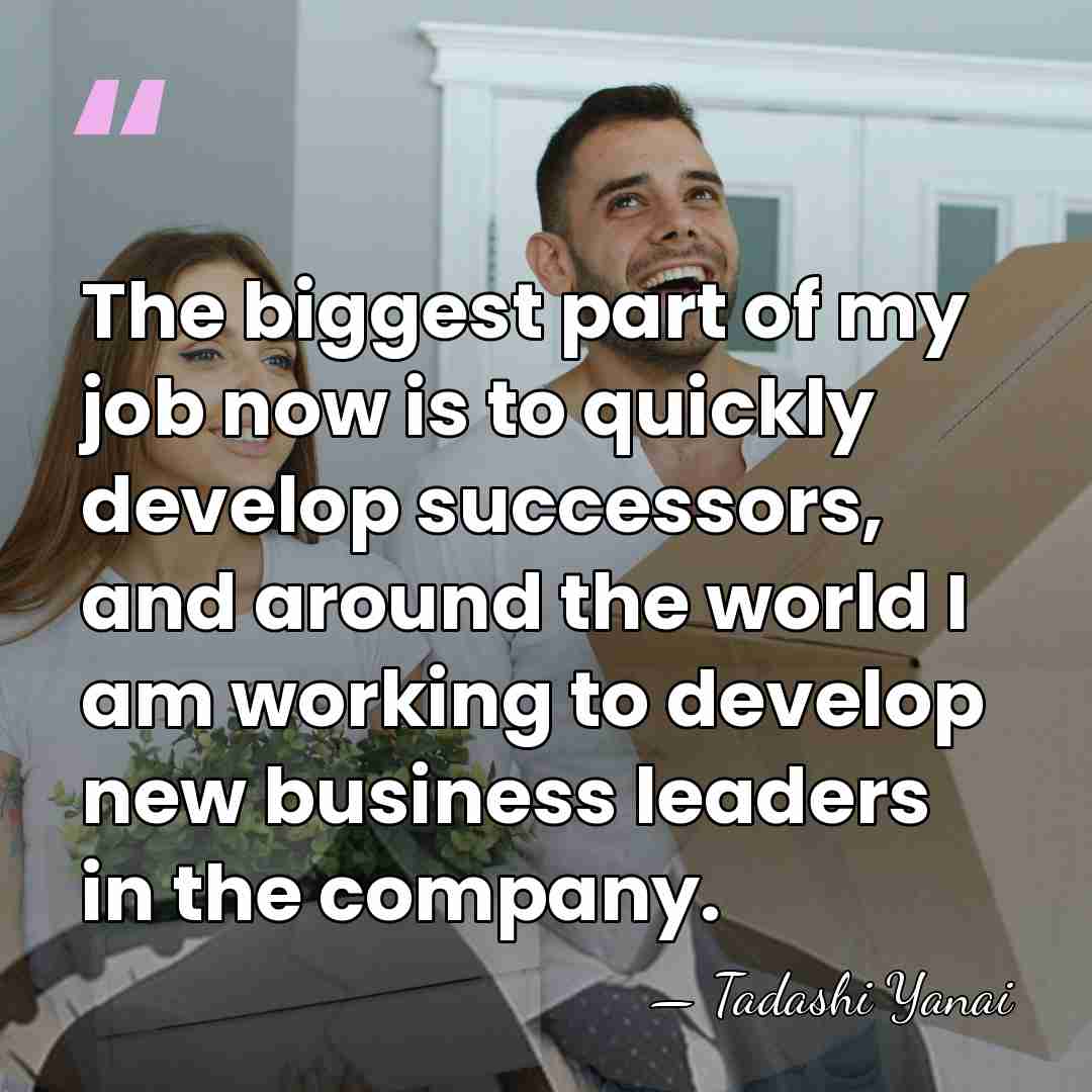 The biggest part of my job now is to quickly develop successors,&hellip; - Tadashi Yanai
