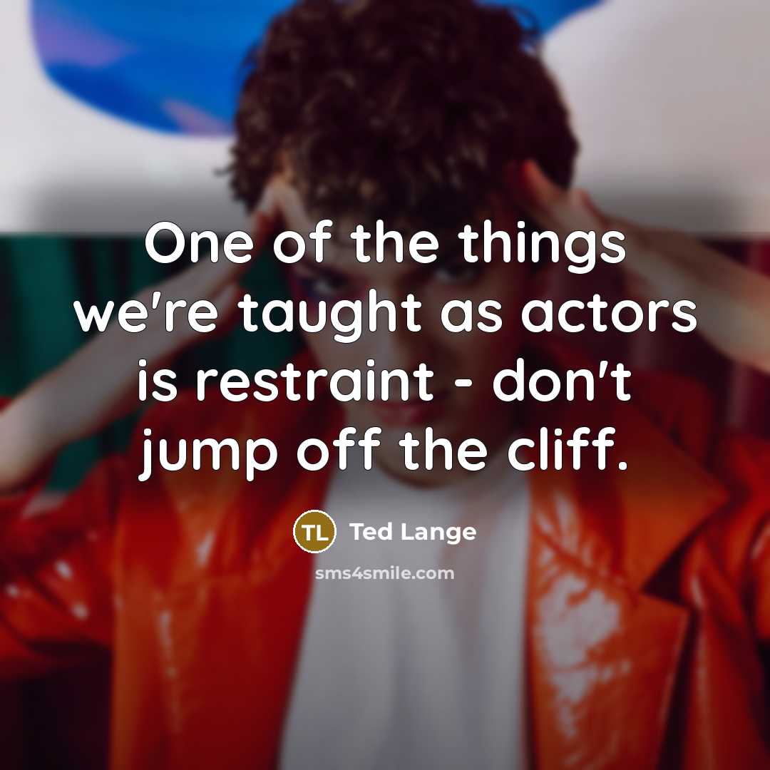 “One of the things we're taught as actors is restraint - don't jump off the cliff.” quote by Ted Lange