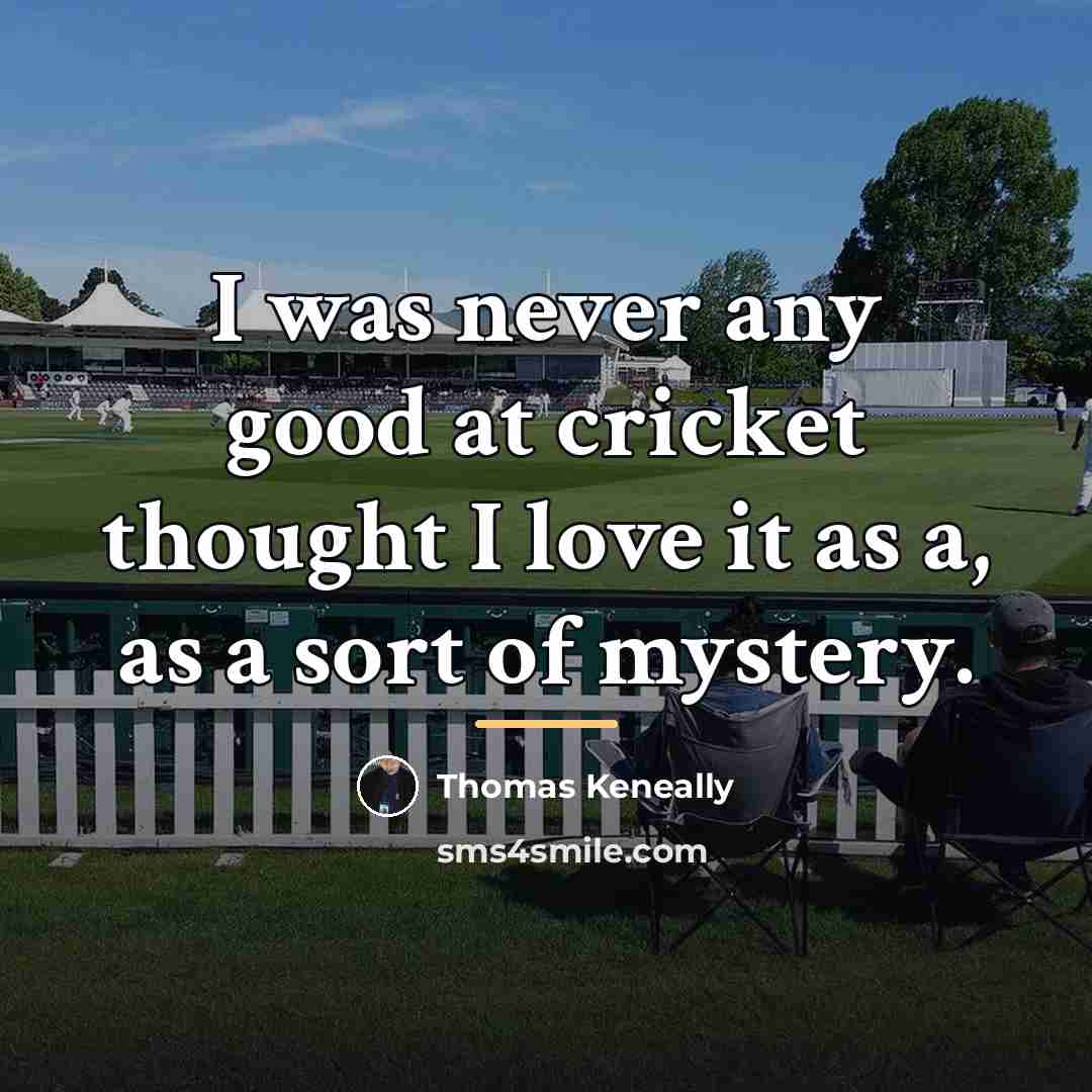 “I was never any good at cricket thought I love…” quote by Thomas Keneally
