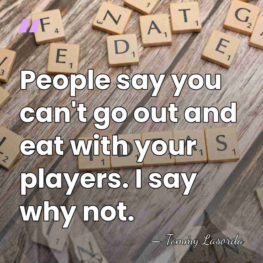 People say you can't go out and eat with your players. I&hellip; - Tommy Lasorda