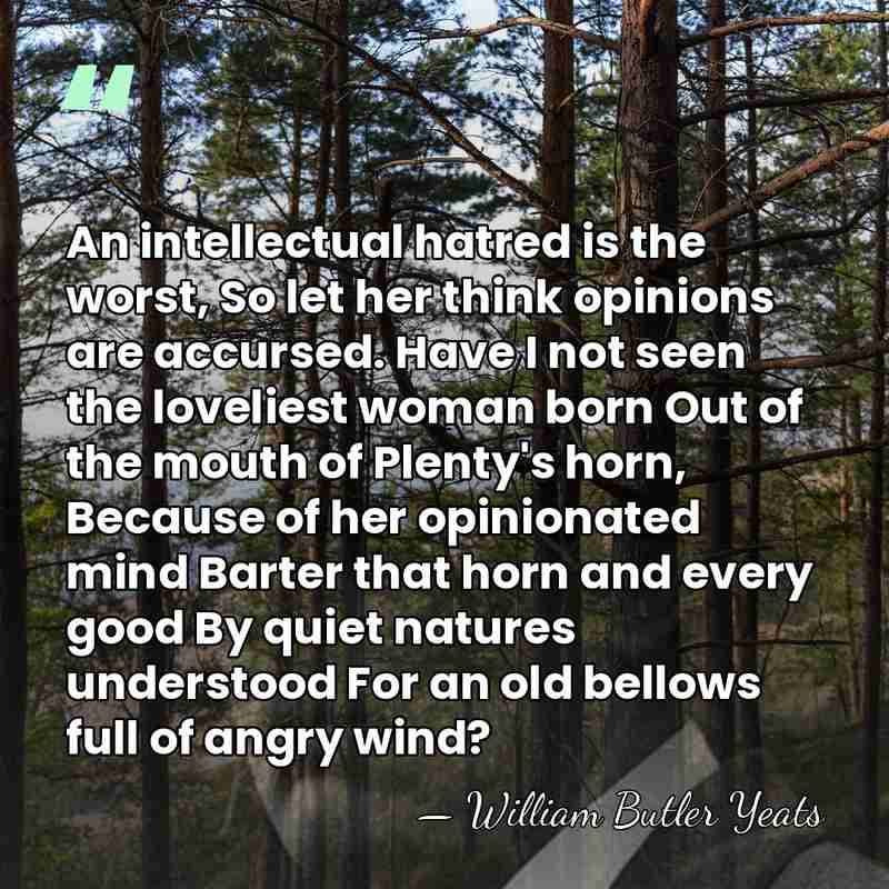 An intellectual hatred is the worst, So let her think opinions are&hellip; - William Butler Yeats