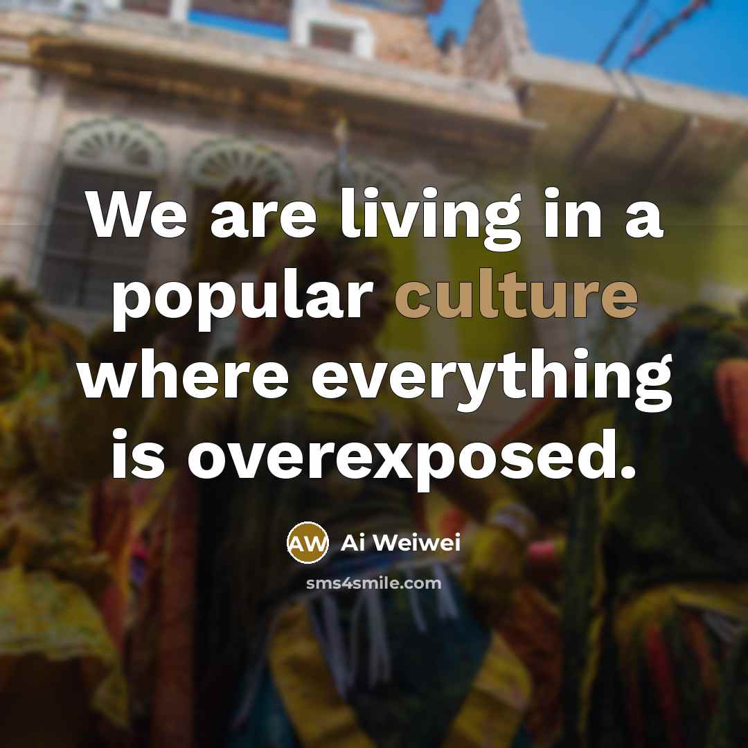 “We are living in a popular culture where everything is…” quote by Ai Weiwei