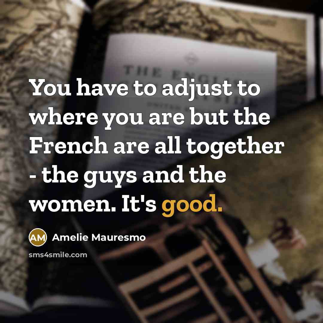 “You have to adjust to where you are but the French are all together - the guys and the women. It's good.” quote by Amelie Mauresmo