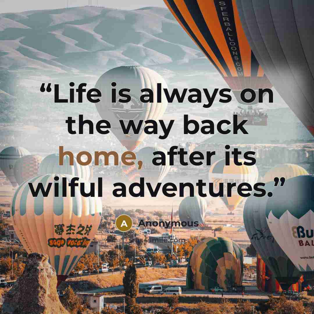 “Life is always on the way back home, after its wilful adventures.” quote by Anonymous