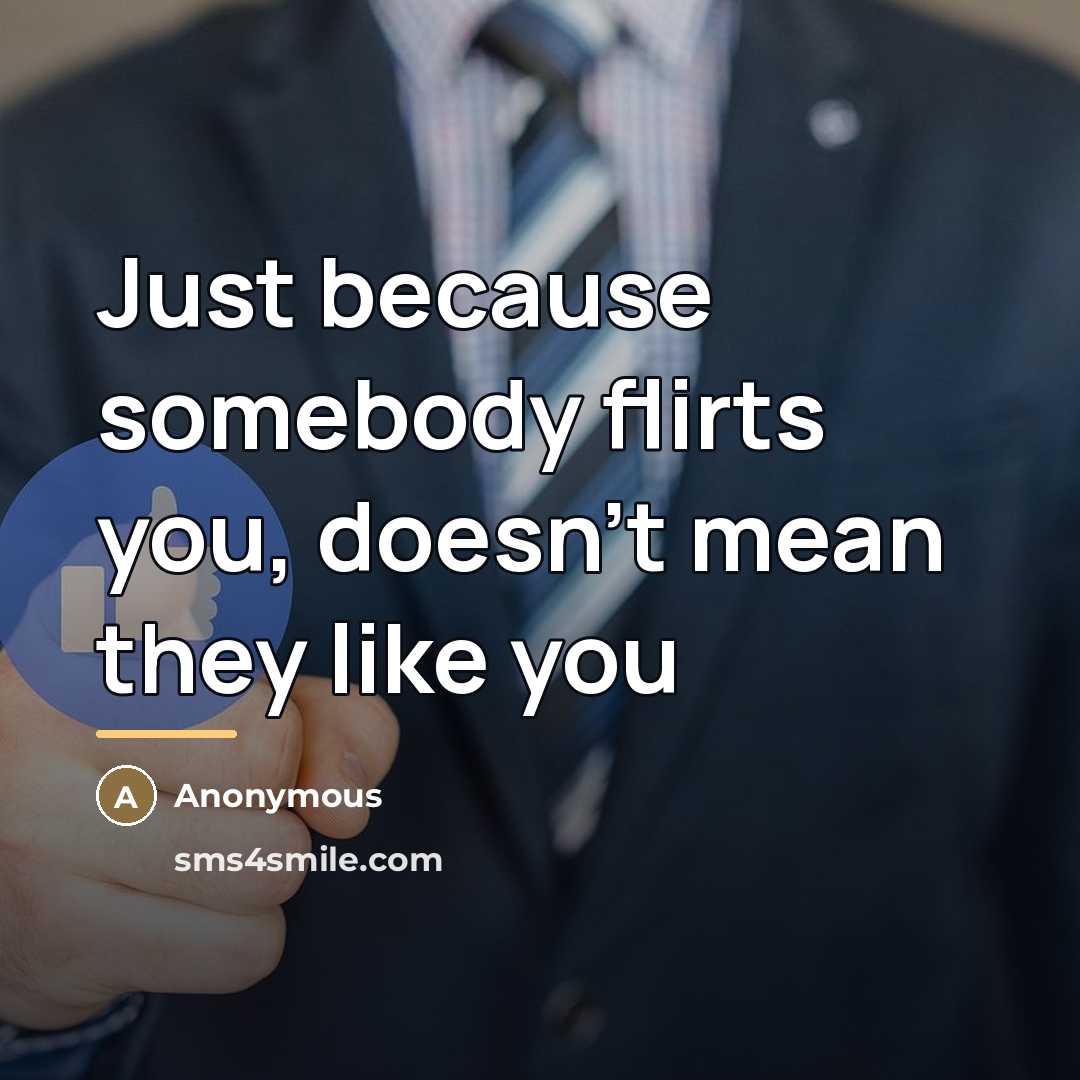 “Just because somebody flirts you, doesn't mean they like you…” quote by Anonymous