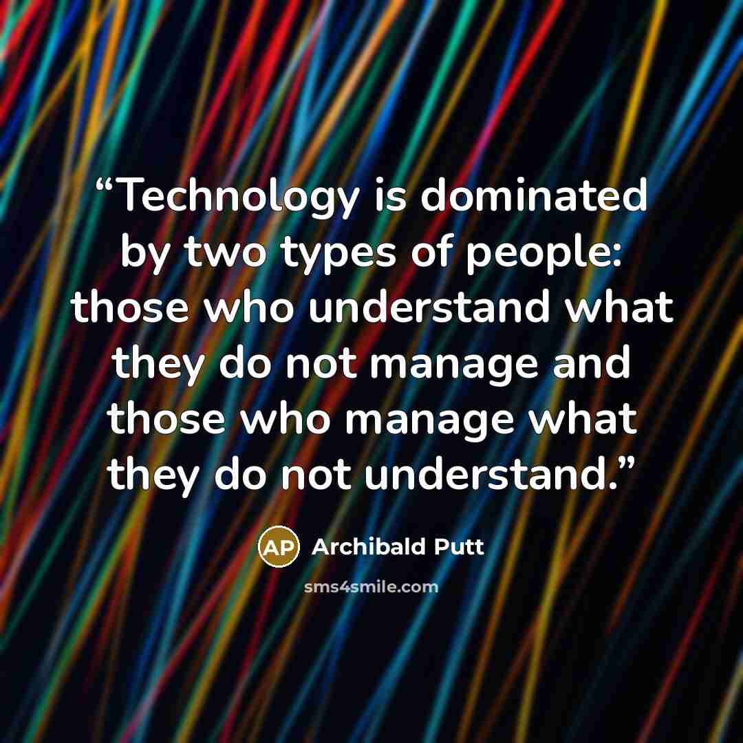“Technology is dominated by two types of people: those who understand what they do not manage and those who manage what they do not understand.” quote by Archibald Putt