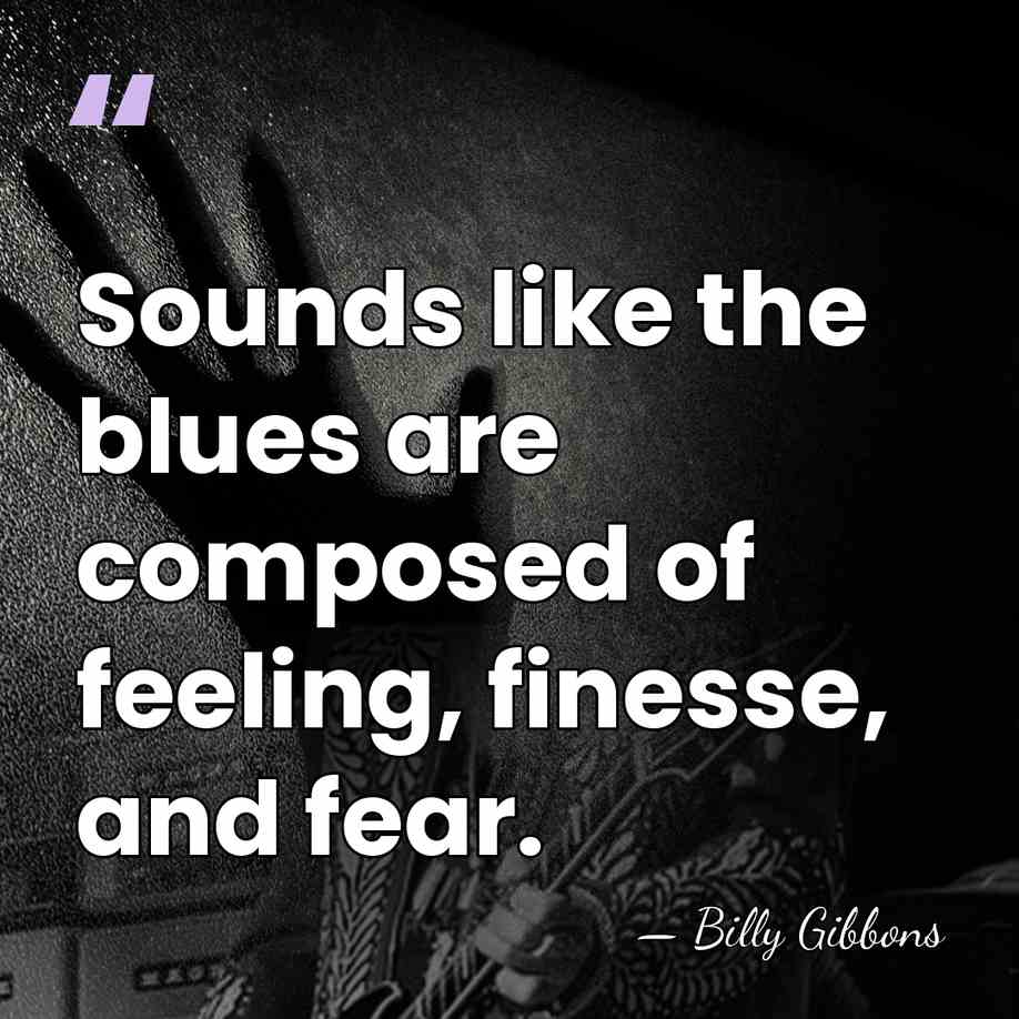 Sounds like the blues are composed of feeling, finesse, and fear. - Billy Gibbons