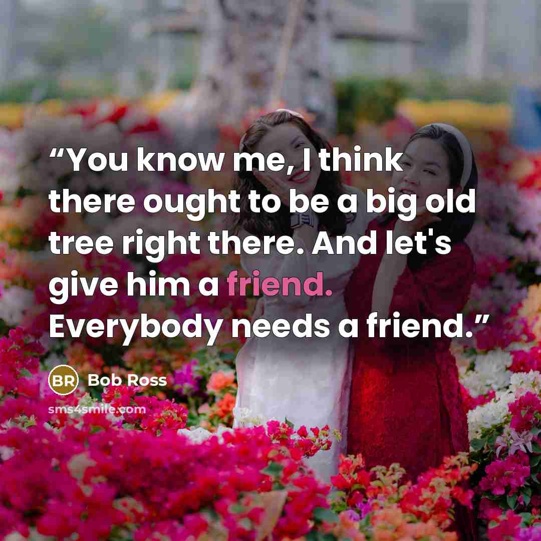 “You know me, I think there ought to be a big old tree right there. And let's give him a friend. Everybody needs a friend.” quote by Bob Ross