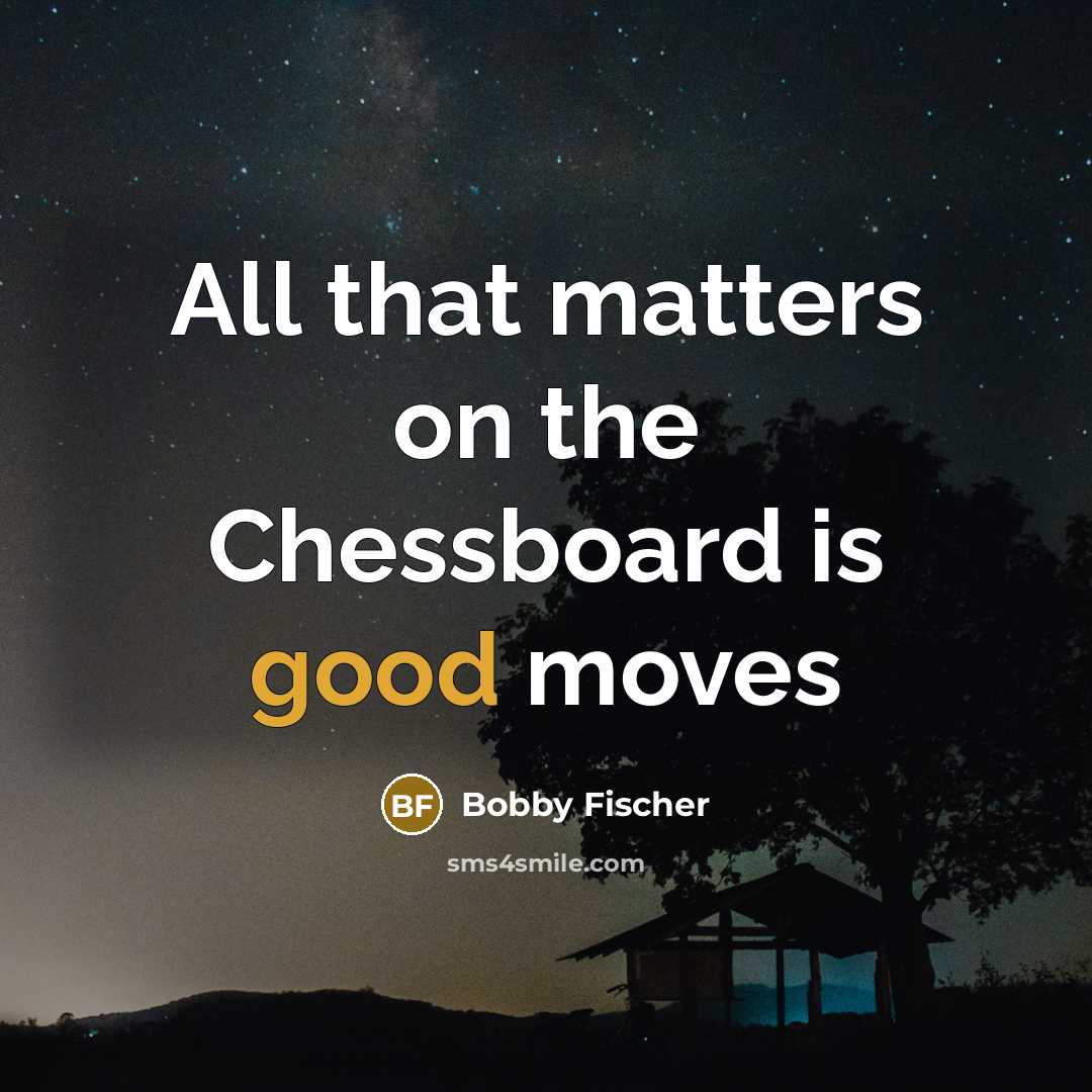 “All that matters on the Chessboard is good moves…” quote by Bobby Fischer