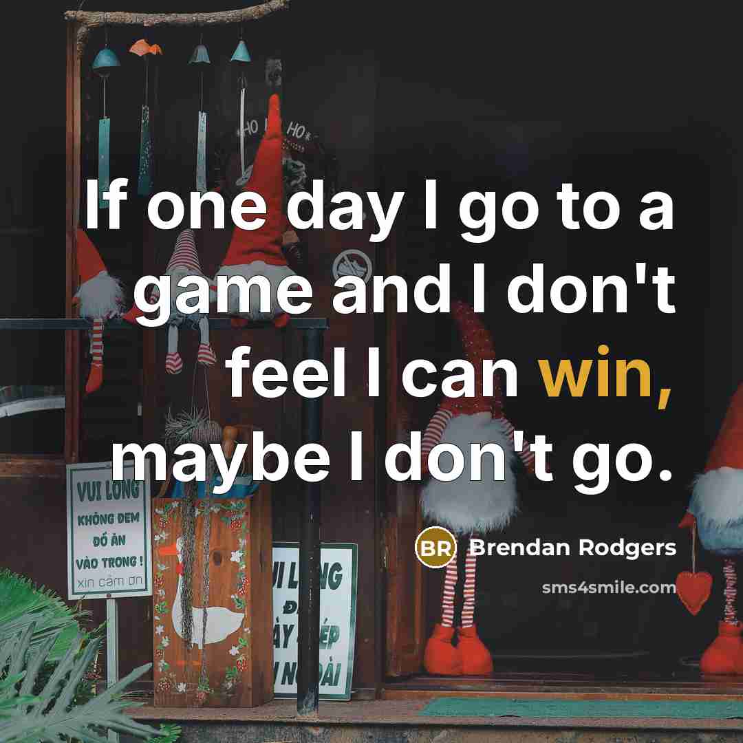 “If one day I go to a game and I don't feel I can win, maybe I don't go.” quote by Brendan Rodgers