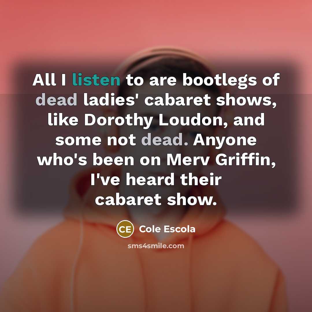 “All I listen to are bootlegs of dead ladies' cabaret…” quote by Cole Escola