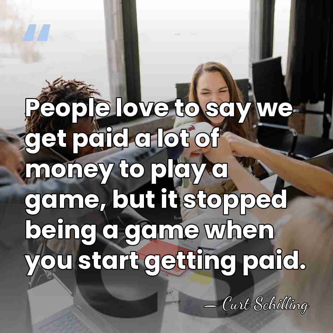 People love to say we get paid a lot of money to&hellip; - Curt Schilling