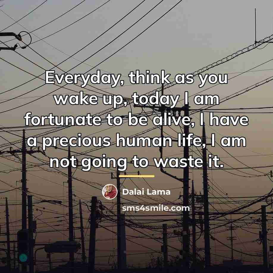 “Everyday, think as you wake up, today I am fortunate…” quote by Dalai Lama