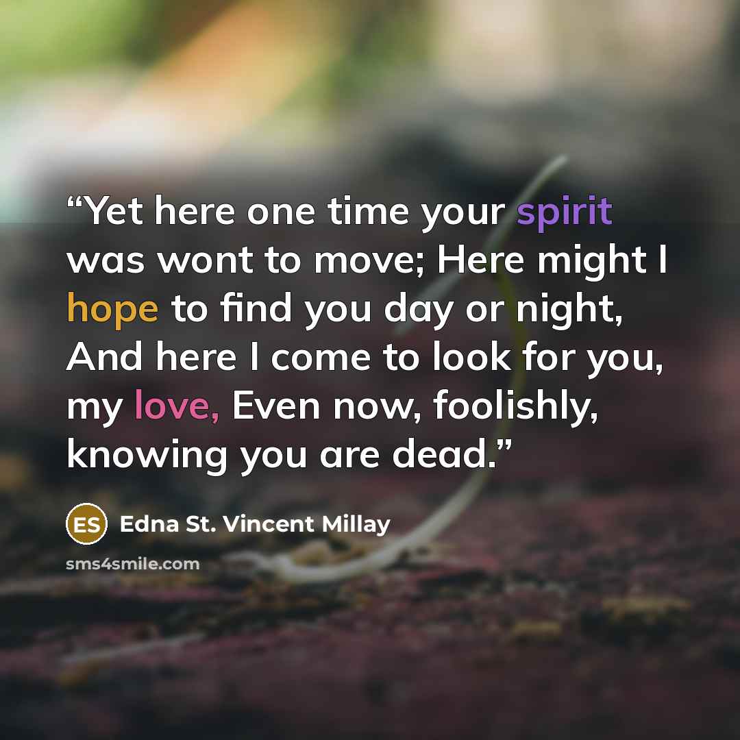 “Yet here one time your spirit was wont to move; Here might I hope to find you day or night, And here I come to look for you, my love, Even now, foolishly, knowing you are dead.” quote by Edna St. Vincent Millay