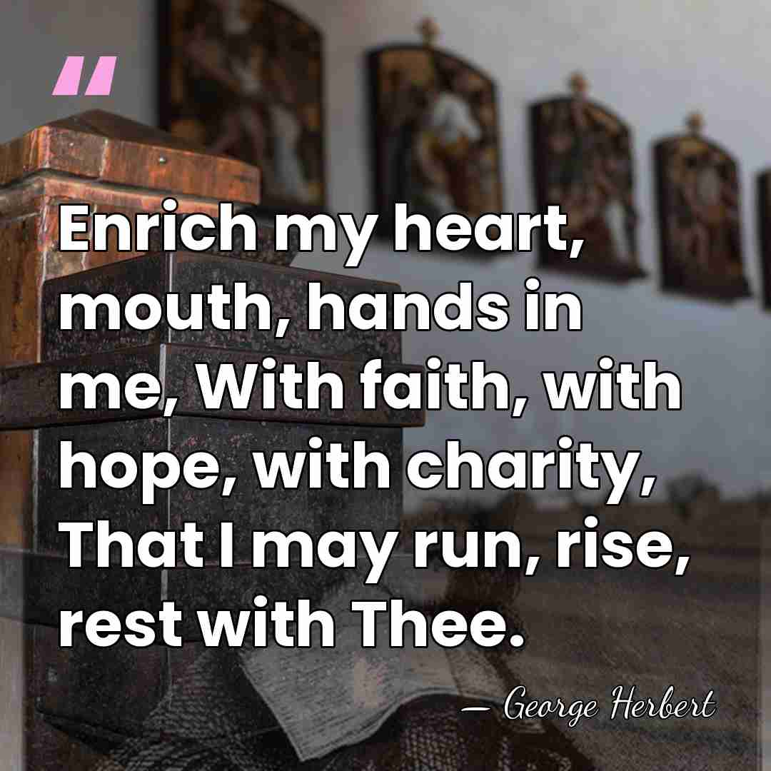 Enrich my heart, mouth, hands in me, With faith, with hope, with&hellip; - George Herbert