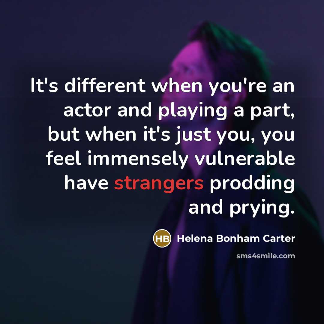 “It's different when you're an actor and playing a part, but when it's just you, you feel immensely vulnerable have strangers prodding and prying.” quote by Helena Bonham Carter