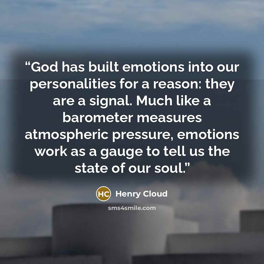 “God has built emotions into our personalities for a reason: they are a signal. Much like a barometer measures atmospheric pressure, emotions work as a gauge to tell us the state of our soul.” quote by Henry Cloud
