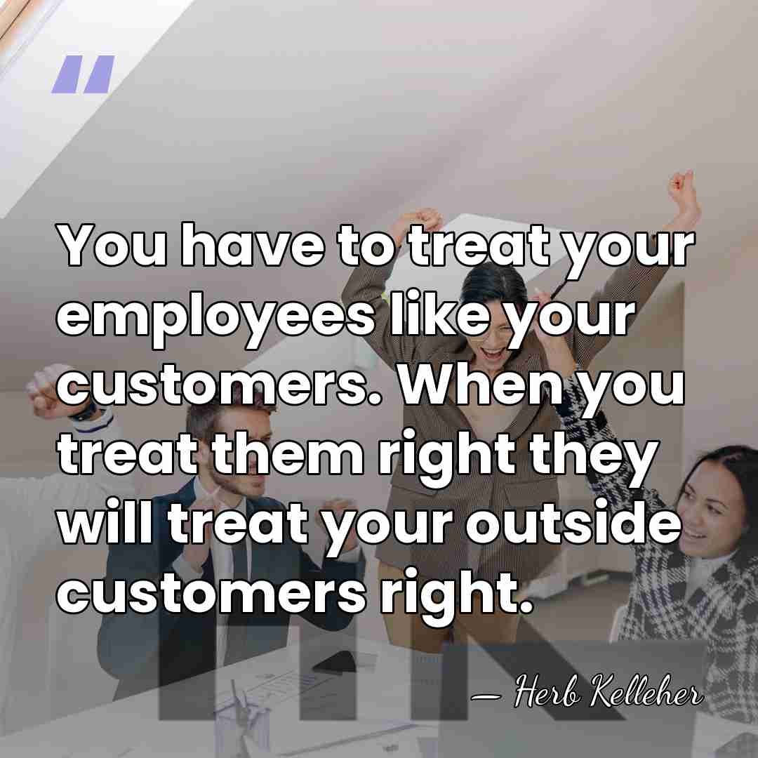 You have to treat your employees like your customers. When you treat&hellip; - Herb Kelleher