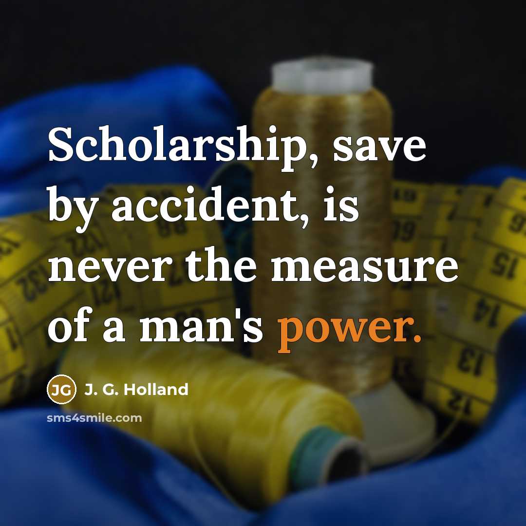 “Scholarship, save by accident, is never the measure of a…” quote by J. G. Holland