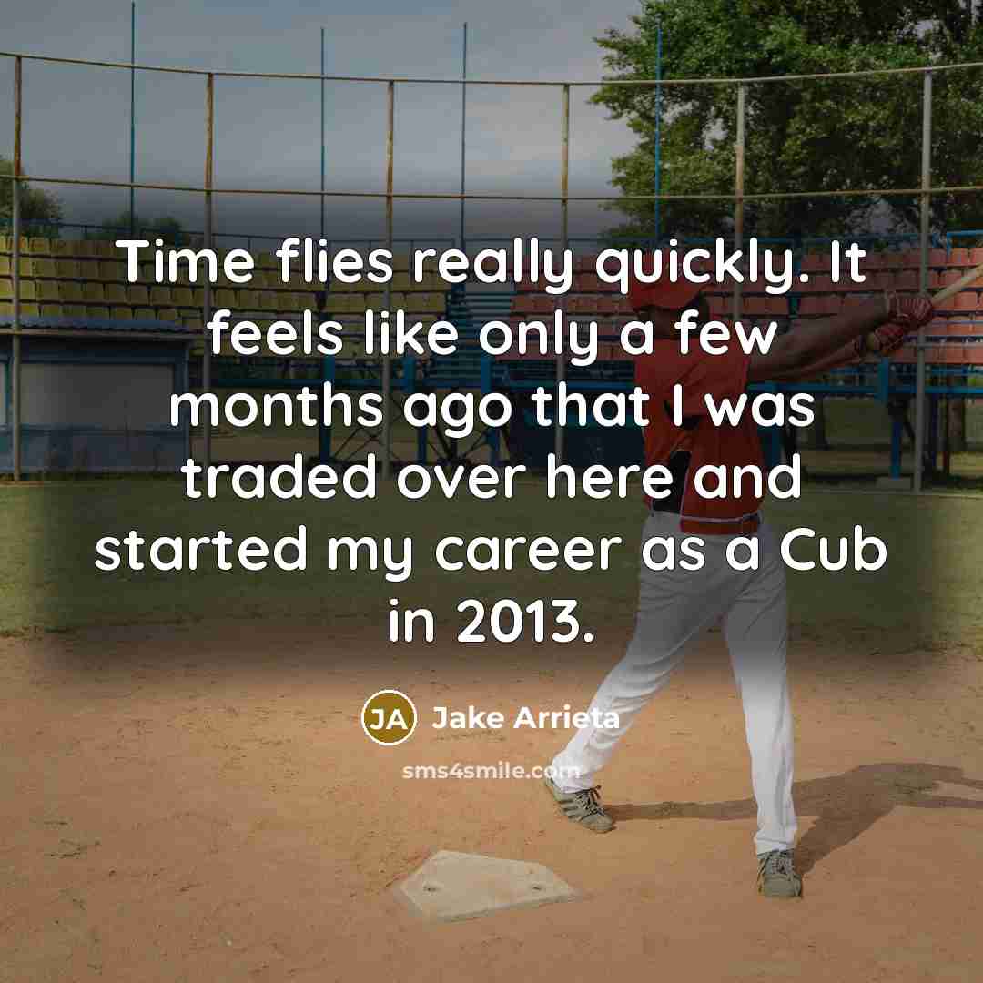 “Time flies really quickly. It feels like only a few months ago that I was traded over here and started my career as a Cub in 2013.” quote by Jake Arrieta
