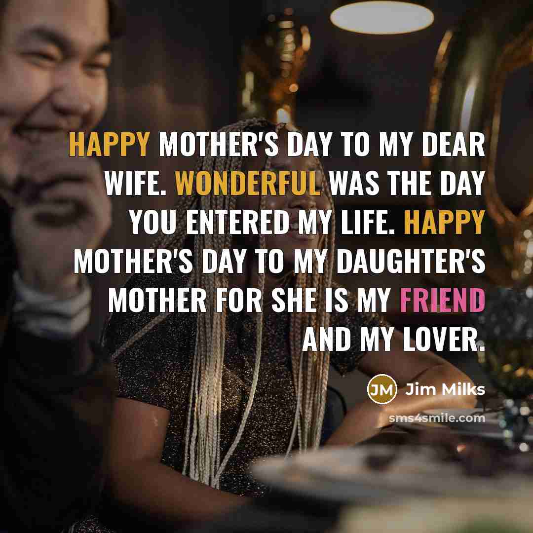 “Happy Mother's Day to my dear wife. Wonderful was the day you entered my life. Happy Mother's Day to my daughter's mother for she is my friend and my lover.” quote by Jim Milks