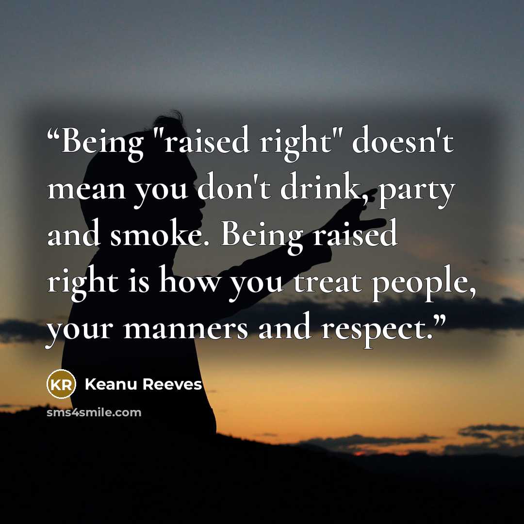 “Being "raised right" doesn't mean you don't drink, party and smoke. Being raised right is how you treat people, your manners and respect.” quote by Keanu Reeves