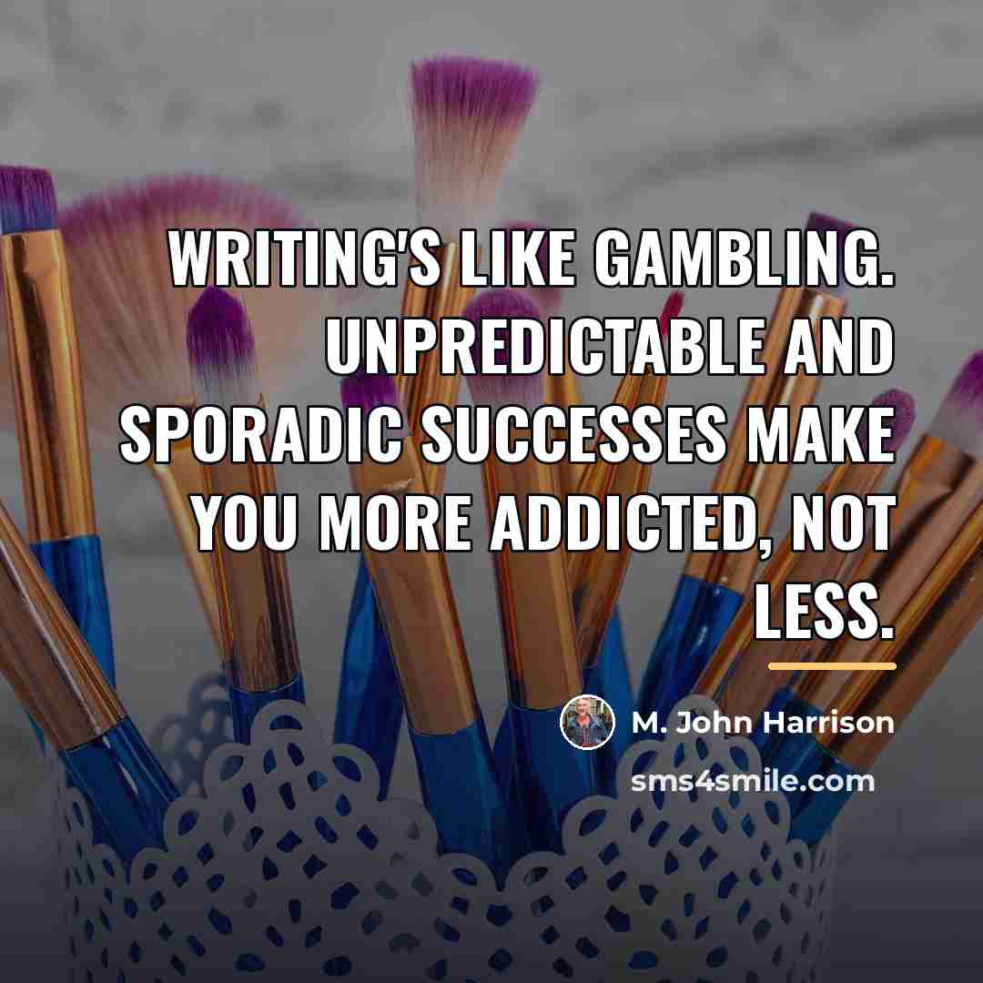 “Writing's like gambling. Unpredictable and sporadic successes make you more…” quote by M. John Harrison